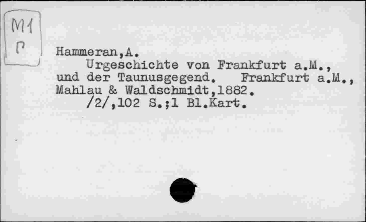 ﻿Hamme ran, А.
Urgeschichte von Frankfurt a.M., und der Taunusgegend. Frankfurt a.M. Mahlau & Waldschmidt,1882.
/2/,102 S.jl Bl.Kart.